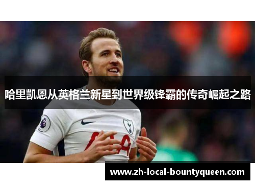 哈里凯恩从英格兰新星到世界级锋霸的传奇崛起之路