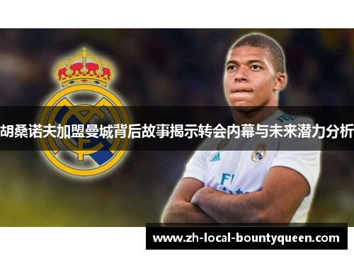 胡桑诺夫加盟曼城背后故事揭示转会内幕与未来潜力分析