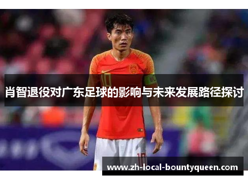 肖智退役对广东足球的影响与未来发展路径探讨