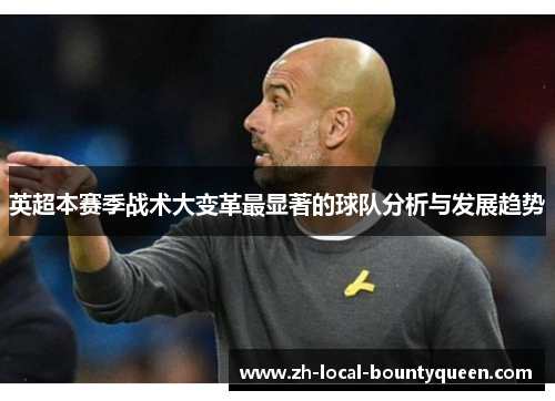 英超本赛季战术大变革最显著的球队分析与发展趋势 英超本赛季战术大变革最显著的球队分析与发展趋势