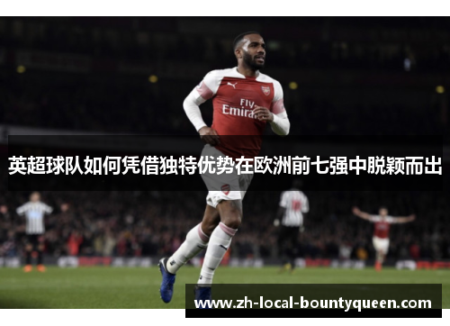 英超球队如何凭借独特优势在欧洲前七强中脱颖而出 英超球队如何凭借独特优势在欧洲前七强中脱颖而出