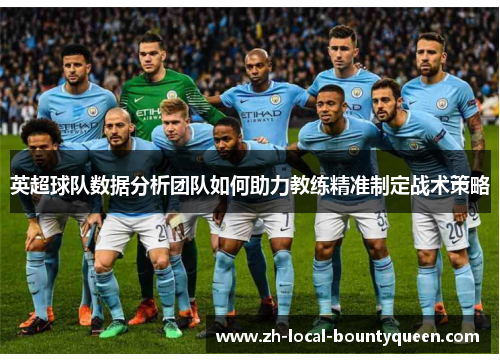 英超球队数据分析团队如何助力教练精准制定战术策略 英超球队数据分析团队如何助力教练精准制定战术策略
