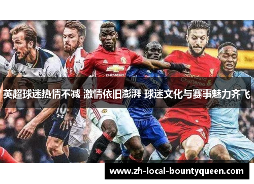 英超球迷热情不减 激情依旧澎湃 球迷文化与赛事魅力齐飞 英超球迷热情不减 激情依旧澎湃 球迷文化与赛事魅力齐飞