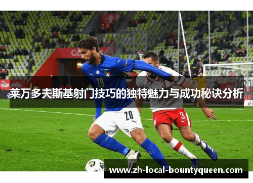 莱万多夫斯基射门技巧的独特魅力与成功秘诀分析 莱万多夫斯基射门技巧的独特魅力与成功秘诀分析