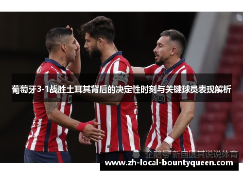 葡萄牙3-1战胜土耳其背后的决定性时刻与关键球员表现解析