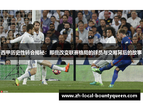 西甲历史性转会揭秘：那些改变联赛格局的球员与交易背后的故事