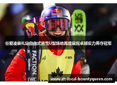 谷爱凌崇礼站自由式滑雪U型场地再度展现卓越实力勇夺冠军 谷爱凌崇礼站自由式滑雪U型场地再度展现卓越实力勇夺冠军