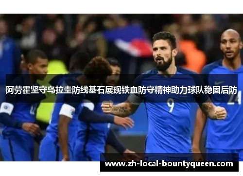 阿劳霍坚守乌拉圭防线基石展现铁血防守精神助力球队稳固后防