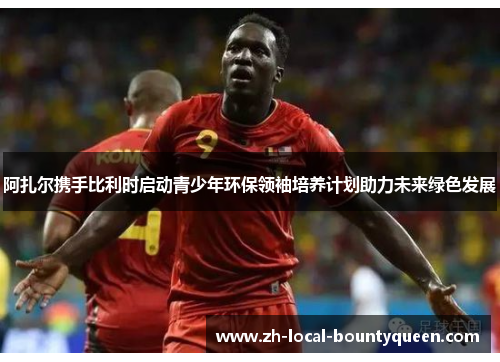 阿扎尔携手比利时启动青少年环保领袖培养计划助力未来绿色发展 阿扎尔携手比利时启动青少年环保领袖培养计划助力未来绿色发展