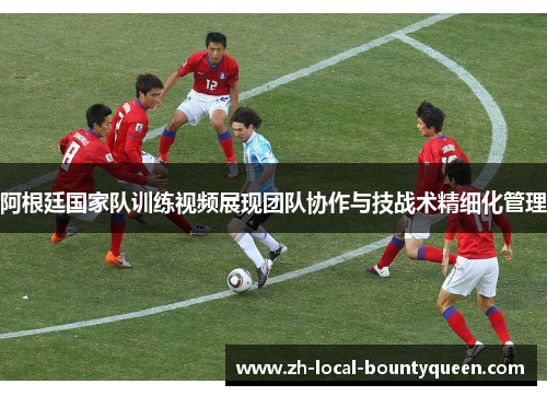 阿根廷国家队训练视频展现团队协作与技战术精细化管理 阿根廷国家队训练视频展现团队协作与技战术精细化管理