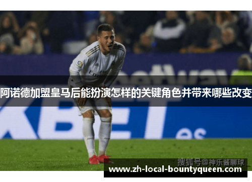 阿诺德加盟皇马后能扮演怎样的关键角色并带来哪些改变