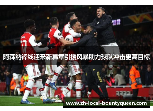 阿森纳锋线迎来新篇章引援风暴助力球队冲击更高目标