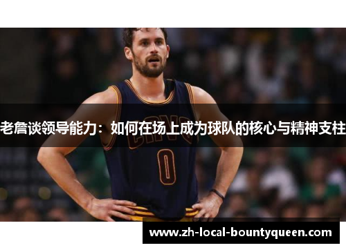 老詹谈领导能力:如何在场上成为球队的核心与精神支柱 老詹谈领导能力:如何在场上成为球队的核心与精神支柱