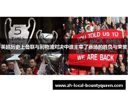 英超历史上曼联与利物浦对决中谁主宰了赛场的胜负与荣誉