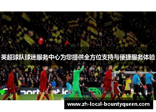 英超球队球迷服务中心为您提供全方位支持与便捷服务体验 英超球队球迷服务中心为您提供全方位支持与便捷服务体验