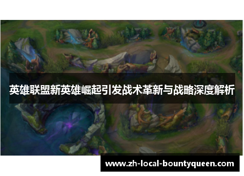 英雄联盟新英雄崛起引发战术革新与战略深度解析
