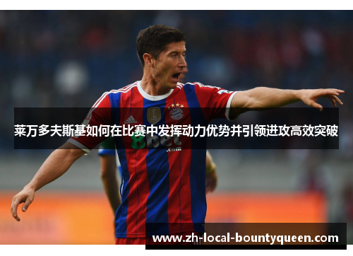 莱万多夫斯基如何在比赛中发挥动力优势并引领进攻高效突破 莱万多夫斯基如何在比赛中发挥动力优势并引领进攻高效突破