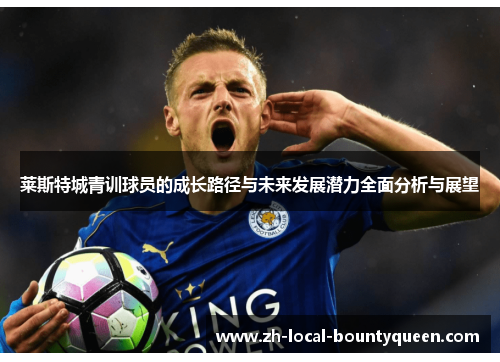 莱斯特城青训球员的成长路径与未来发展潜力全面分析与展望 莱斯特城青训球员的成长路径与未来发展潜力全面分析与展望