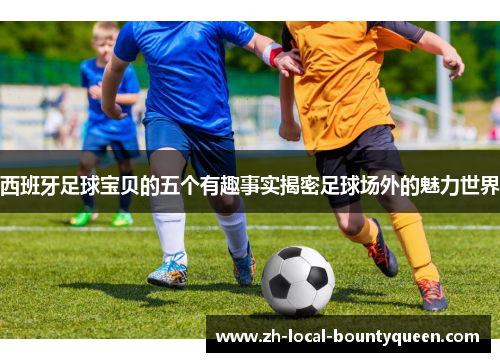 西班牙足球宝贝的五个有趣事实揭密足球场外的魅力世界