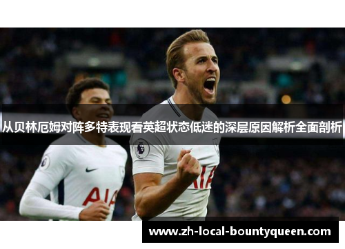 从贝林厄姆对阵多特表现看英超状态低迷的深层原因解析全面剖析 从贝林厄姆对阵多特表现看英超状态低迷的深层原因解析全面剖析