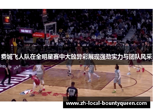 费城飞人队在全明星赛中大放异彩展现强劲实力与团队风采 费城飞人队在全明星赛中大放异彩展现强劲实力与团队风采