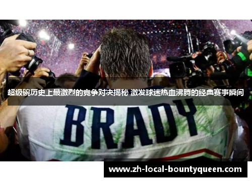 超级碗历史上最激烈的竞争对决揭秘 激发球迷热血沸腾的经典赛事瞬间 超级碗历史上最激烈的竞争对决揭秘 激发球迷热血沸腾的经典赛事瞬间
