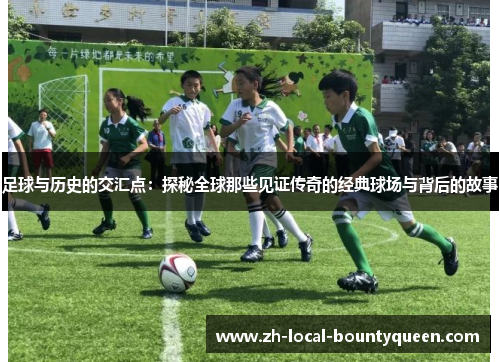 足球与历史的交汇点:探秘全球那些见证传奇的经典球场与背后的故事 足球与历史的交汇点:探秘全球那些见证传奇的经典球场与背后的故事