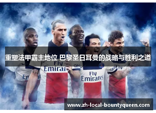 重塑法甲霸主地位 巴黎圣日耳曼的战略与胜利之道
