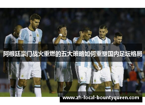 阿根廷豪门战火重燃的五大策略如何重塑国内足坛格局