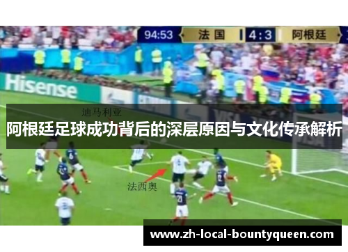 阿根廷足球成功背后的深层原因与文化传承解析 阿根廷足球成功背后的深层原因与文化传承解析