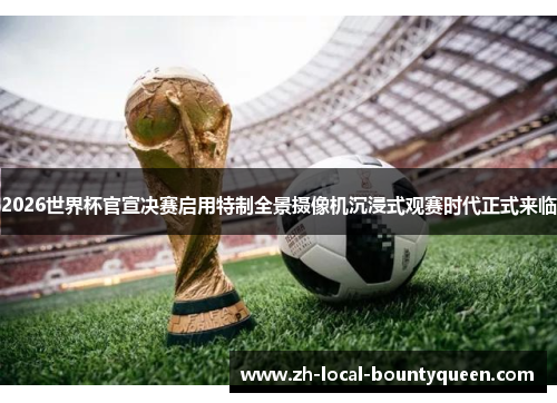 2026世界杯官宣决赛启用特制全景摄像机沉浸式观赛时代正式来临