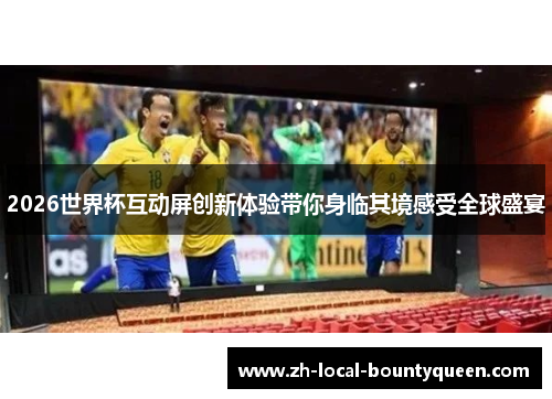 2026世界杯互动屏创新体验带你身临其境感受全球盛宴