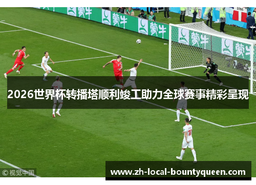 2026世界杯转播塔顺利竣工助力全球赛事精彩呈现