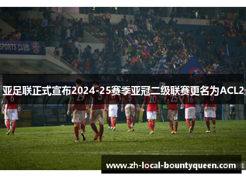 亚足联正式宣布2024-25赛季亚冠二级联赛更名为ACL2 亚足联正式宣布2024-25赛季亚冠二级联赛更名为ACL2