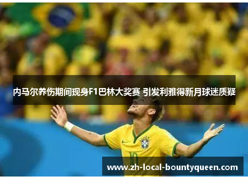 内马尔养伤期间现身F1巴林大奖赛 引发利雅得新月球迷质疑