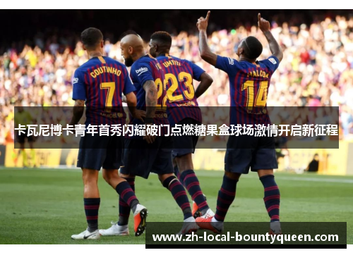 卡瓦尼博卡青年首秀闪耀破门点燃糖果盒球场激情开启新征程
