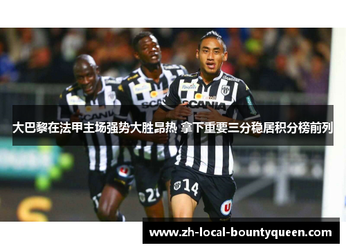 大巴黎在法甲主场强势大胜昂热 拿下重要三分稳居积分榜前列 大巴黎在法甲主场强势大胜昂热 拿下重要三分稳居积分榜前列