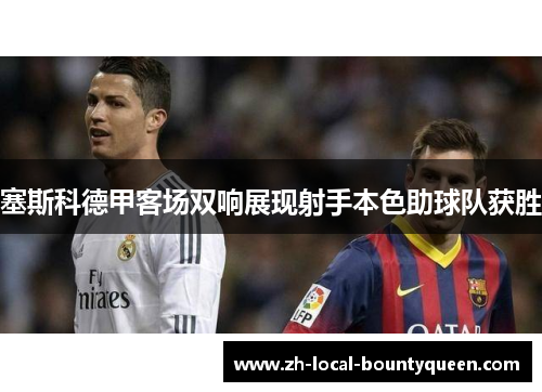 塞斯科德甲客场双响展现射手本色助球队获胜 塞斯科德甲客场双响展现射手本色助球队获胜