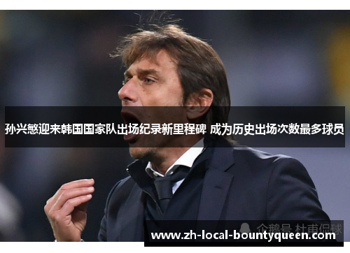 孙兴慜迎来韩国国家队出场纪录新里程碑 成为历史出场次数最多球员 孙兴慜迎来韩国国家队出场纪录新里程碑 成为历史出场次数最多球员
