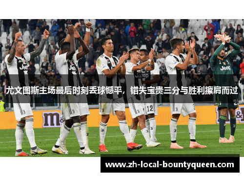 尤文图斯主场最后时刻丢球憾平，错失宝贵三分与胜利擦肩而过