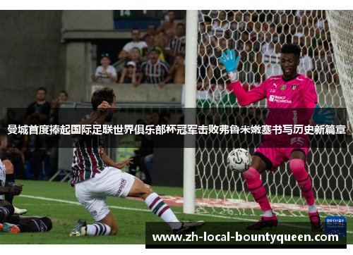 曼城首度捧起国际足联世界俱乐部杯冠军击败弗鲁米嫩塞书写历史新篇章