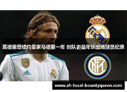 莫德里奇续约皇家马德里一年 创队史最年长出场球员纪录 莫德里奇续约皇家马德里一年 创队史最年长出场球员纪录