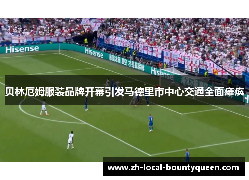 贝林厄姆服装品牌开幕引发马德里市中心交通全面瘫痪 贝林厄姆服装品牌开幕引发马德里市中心交通全面瘫痪