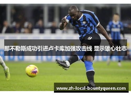 那不勒斯成功引进卢卡库加强攻击线 显示雄心壮志 那不勒斯成功引进卢卡库加强攻击线 显示雄心壮志