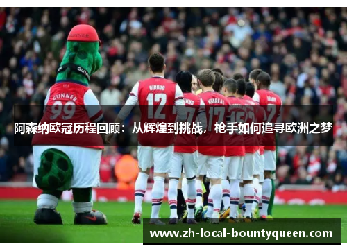 阿森纳欧冠历程回顾:从辉煌到挑战,枪手如何追寻欧洲之梦 阿森纳欧冠历程回顾:从辉煌到挑战,枪手如何追寻欧洲之梦