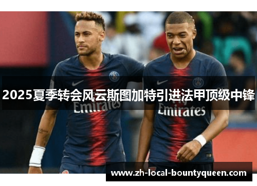 2025夏季转会风云斯图加特引进法甲顶级中锋
