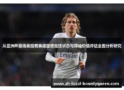 从亚洲杯赛场表现看莫德里奇竞技状态与领袖价值评估全面分析研究