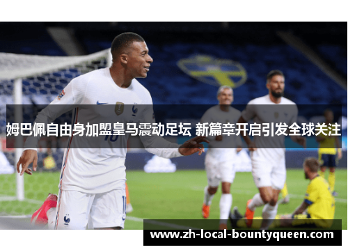 姆巴佩自由身加盟皇马震动足坛 新篇章开启引发全球关注