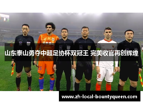 山东泰山勇夺中超足协杯双冠王 完美收官再创辉煌