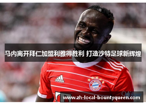 马内离开拜仁加盟利雅得胜利 打造沙特足球新辉煌 马内离开拜仁加盟利雅得胜利 打造沙特足球新辉煌